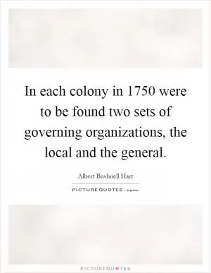 In each colony in 1750 were to be found two sets of governing organizations, the local and the general Picture Quote #1