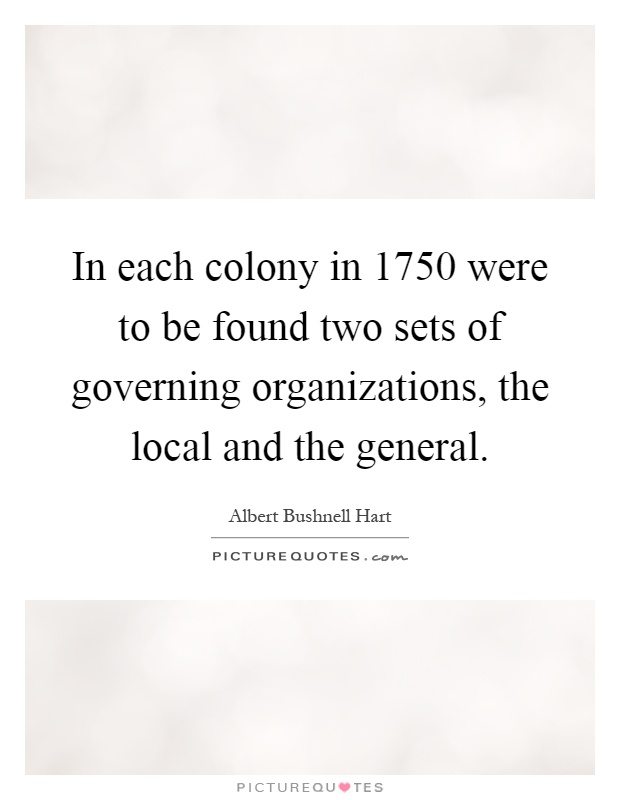 In each colony in 1750 were to be found two sets of governing organizations, the local and the general Picture Quote #1