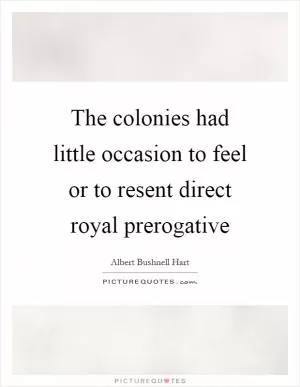 The colonies had little occasion to feel or to resent direct royal prerogative Picture Quote #1
