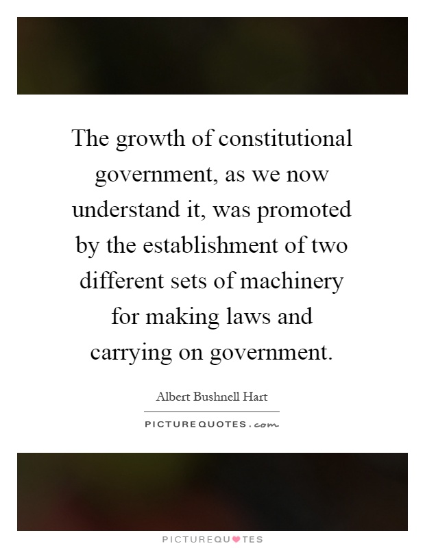 The growth of constitutional government, as we now understand it, was promoted by the establishment of two different sets of machinery for making laws and carrying on government Picture Quote #1