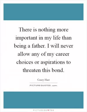 There is nothing more important in my life than being a father. I will never allow any of my career choices or aspirations to threaten this bond Picture Quote #1