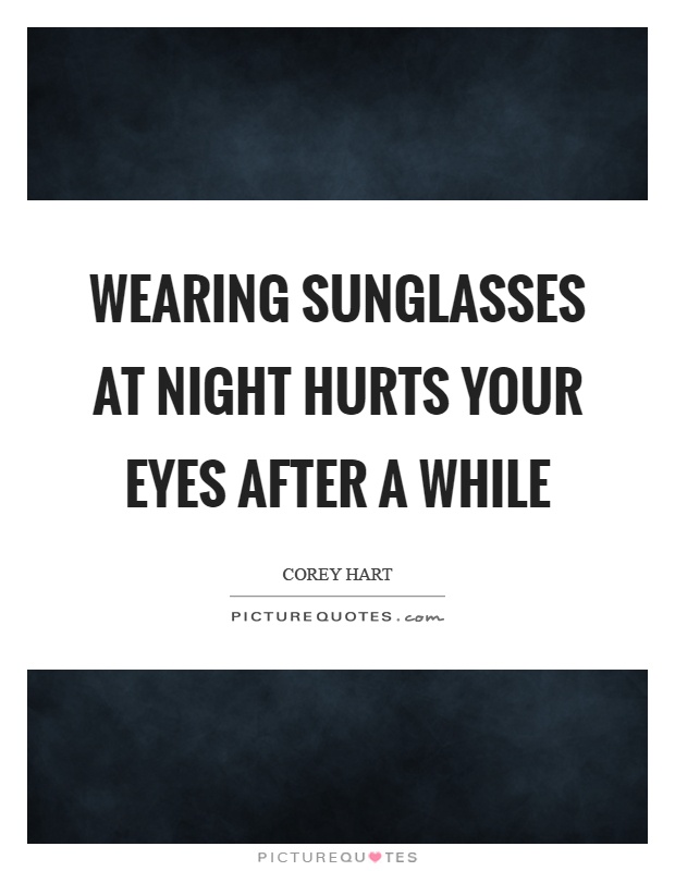 Wearing sunglasses at night hurts your eyes after a while Picture Quote #1