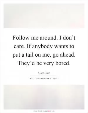 Follow me around. I don’t care. If anybody wants to put a tail on me, go ahead. They’d be very bored Picture Quote #1
