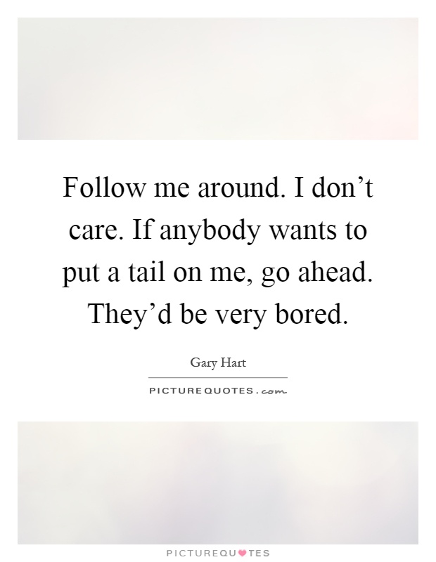 Follow me around. I don't care. If anybody wants to put a tail on me, go ahead. They'd be very bored Picture Quote #1