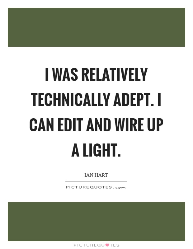 I was relatively technically adept. I can edit and wire up a light Picture Quote #1