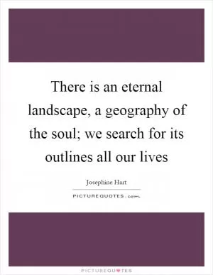 There is an eternal landscape, a geography of the soul; we search for its outlines all our lives Picture Quote #1