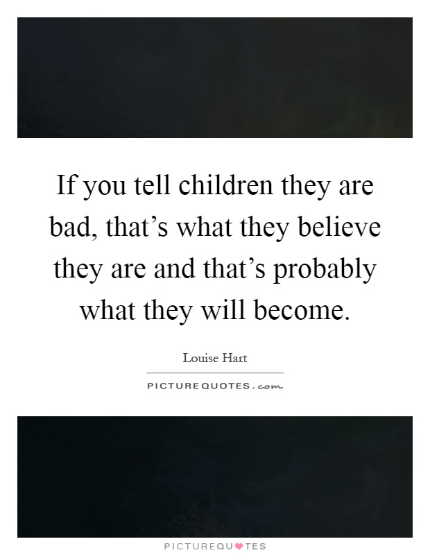 If you tell children they are bad, that's what they believe they are and that's probably what they will become Picture Quote #1