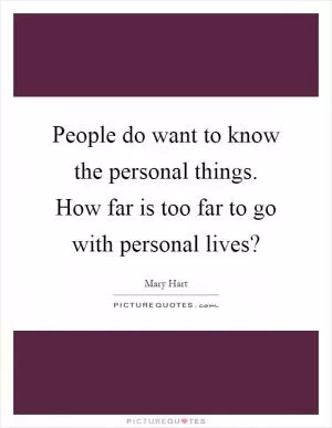 People do want to know the personal things. How far is too far to go with personal lives? Picture Quote #1