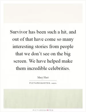 Survivor has been such a hit, and out of that have come so many interesting stories from people that we don’t see on the big screen. We have helped make them incredible celebrities Picture Quote #1