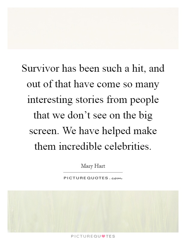 Survivor has been such a hit, and out of that have come so many interesting stories from people that we don't see on the big screen. We have helped make them incredible celebrities Picture Quote #1