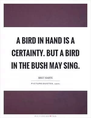 A bird in hand is a certainty. But a bird in the bush may sing Picture Quote #1