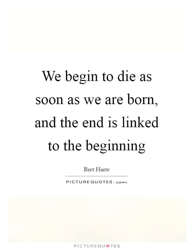 We begin to die as soon as we are born, and the end is linked to the beginning Picture Quote #1
