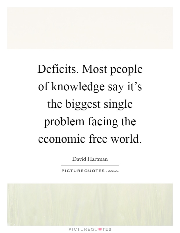 Deficits. Most people of knowledge say it's the biggest single problem facing the economic free world Picture Quote #1