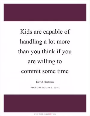 Kids are capable of handling a lot more than you think if you are willing to commit some time Picture Quote #1