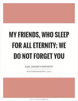 My friends, who sleep for all eternity; we do not forget you Picture Quote #1