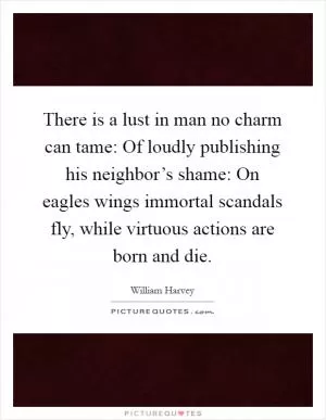 There is a lust in man no charm can tame: Of loudly publishing his neighbor’s shame: On eagles wings immortal scandals fly, while virtuous actions are born and die Picture Quote #1