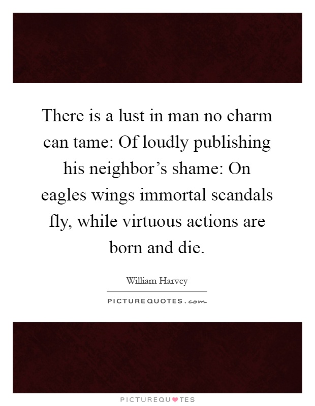 There is a lust in man no charm can tame: Of loudly publishing his neighbor's shame: On eagles wings immortal scandals fly, while virtuous actions are born and die Picture Quote #1