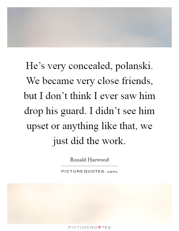 He's very concealed, polanski. We became very close friends, but I don't think I ever saw him drop his guard. I didn't see him upset or anything like that, we just did the work Picture Quote #1