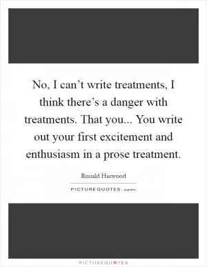 No, I can’t write treatments, I think there’s a danger with treatments. That you... You write out your first excitement and enthusiasm in a prose treatment Picture Quote #1