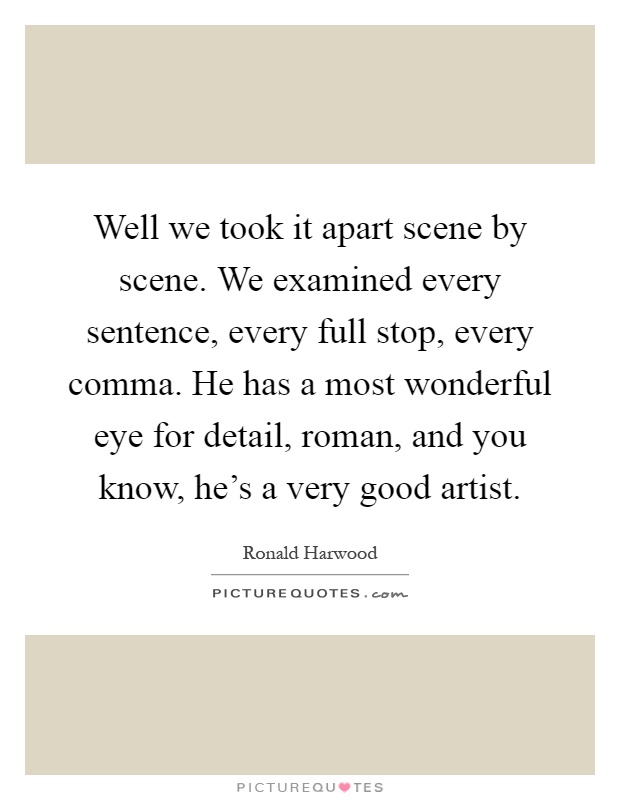 Well we took it apart scene by scene. We examined every sentence, every full stop, every comma. He has a most wonderful eye for detail, roman, and you know, he's a very good artist Picture Quote #1