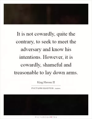 It is not cowardly, quite the contrary, to seek to meet the adversary and know his intentions. However, it is cowardly, shameful and treasonable to lay down arms Picture Quote #1