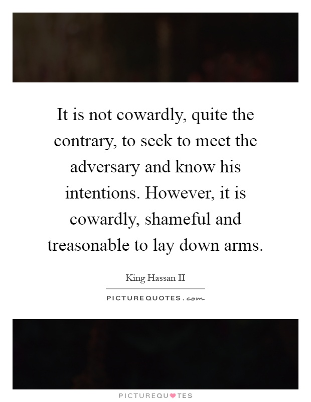 It is not cowardly, quite the contrary, to seek to meet the adversary and know his intentions. However, it is cowardly, shameful and treasonable to lay down arms Picture Quote #1