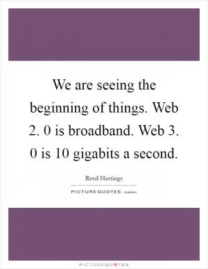 We are seeing the beginning of things. Web 2. 0 is broadband. Web 3. 0 is 10 gigabits a second Picture Quote #1