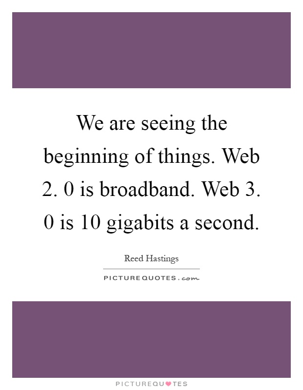 We are seeing the beginning of things. Web 2. 0 is broadband. Web 3. 0 is 10 gigabits a second Picture Quote #1