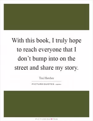 With this book, I truly hope to reach everyone that I don’t bump into on the street and share my story Picture Quote #1