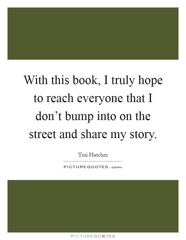 With this book, I truly hope to reach everyone that I don't bump into on the street and share my story Picture Quote #1