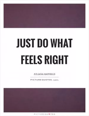 Just do what feels right Picture Quote #1