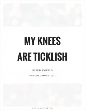 My knees are ticklish Picture Quote #1