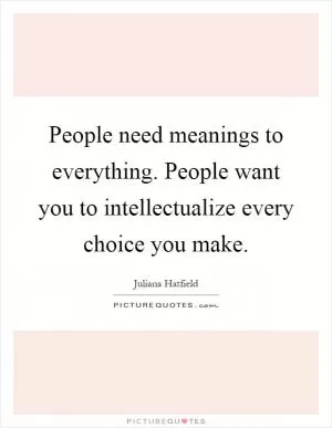 People need meanings to everything. People want you to intellectualize every choice you make Picture Quote #1