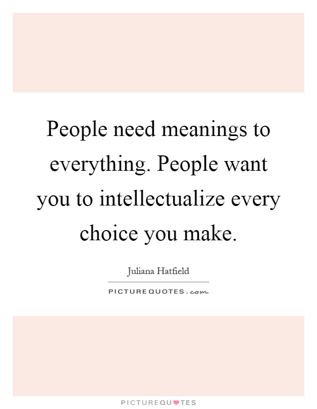 People need meanings to everything. People want you to intellectualize every choice you make Picture Quote #1