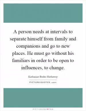 A person needs at intervals to separate himself from family and companions and go to new places. He must go without his familiars in order to be open to influences, to change Picture Quote #1