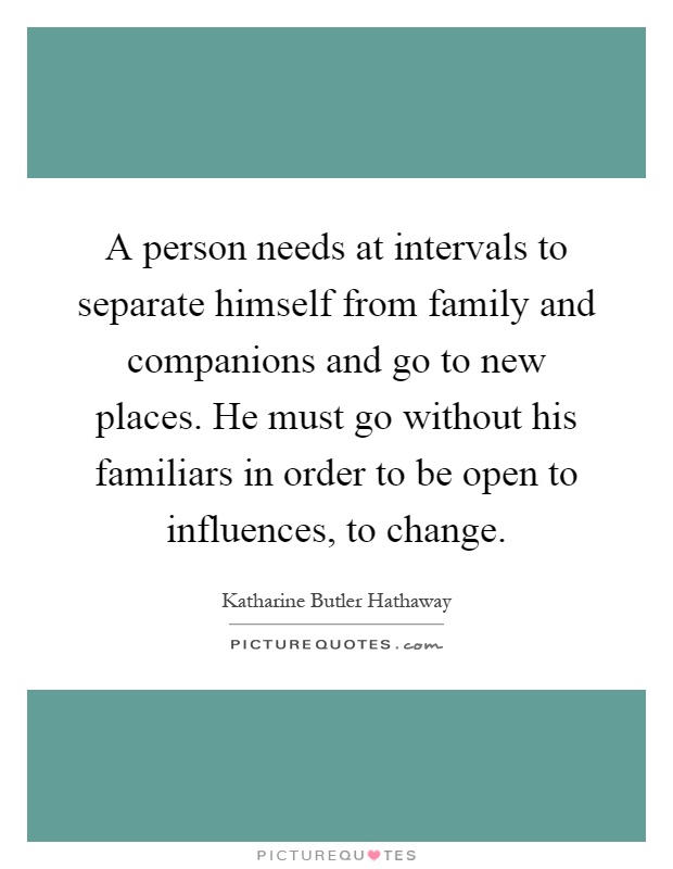 A person needs at intervals to separate himself from family and companions and go to new places. He must go without his familiars in order to be open to influences, to change Picture Quote #1