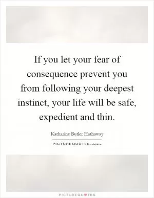 If you let your fear of consequence prevent you from following your deepest instinct, your life will be safe, expedient and thin Picture Quote #1