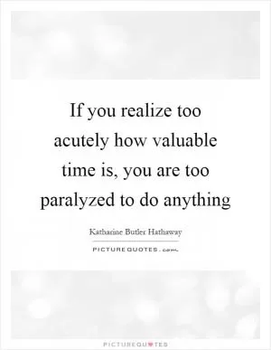 If you realize too acutely how valuable time is, you are too paralyzed to do anything Picture Quote #1