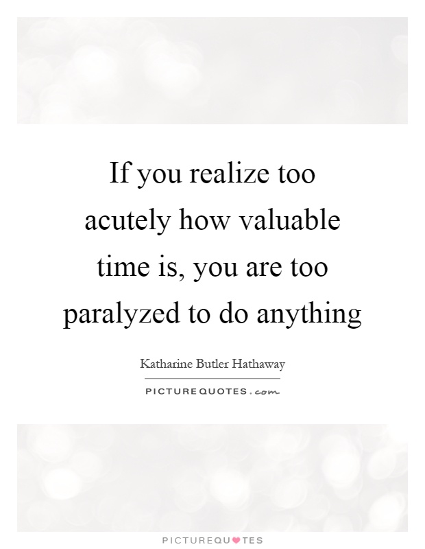 If you realize too acutely how valuable time is, you are too paralyzed to do anything Picture Quote #1