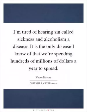 I’m tired of hearing sin called sickness and alcoholism a disease. It is the only disease I know of that we’re spending hundreds of millions of dollars a year to spread Picture Quote #1