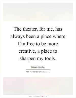 The theater, for me, has always been a place where I’m free to be more creative, a place to sharpen my tools Picture Quote #1