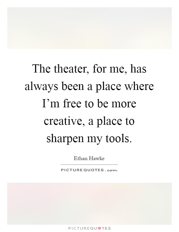 The theater, for me, has always been a place where I'm free to be more creative, a place to sharpen my tools Picture Quote #1