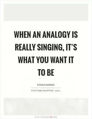 When an analogy is really singing, it’s what you want it to be Picture Quote #1