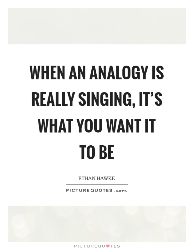 When an analogy is really singing, it's what you want it to be Picture Quote #1