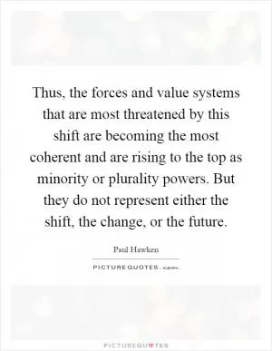 Thus, the forces and value systems that are most threatened by this shift are becoming the most coherent and are rising to the top as minority or plurality powers. But they do not represent either the shift, the change, or the future Picture Quote #1