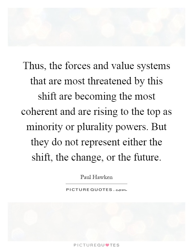 Thus, the forces and value systems that are most threatened by this shift are becoming the most coherent and are rising to the top as minority or plurality powers. But they do not represent either the shift, the change, or the future Picture Quote #1