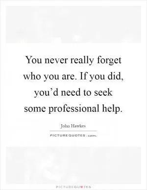 You never really forget who you are. If you did, you’d need to seek some professional help Picture Quote #1