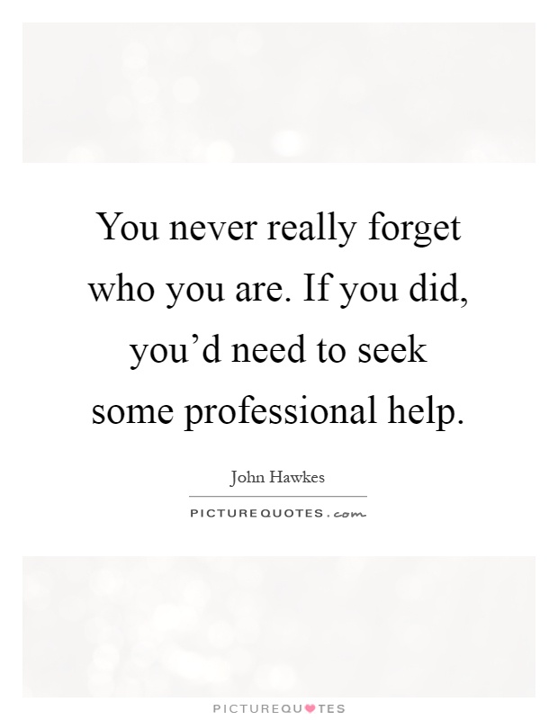 You never really forget who you are. If you did, you'd need to seek some professional help Picture Quote #1