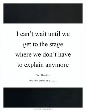 I can’t wait until we get to the stage where we don’t have to explain anymore Picture Quote #1