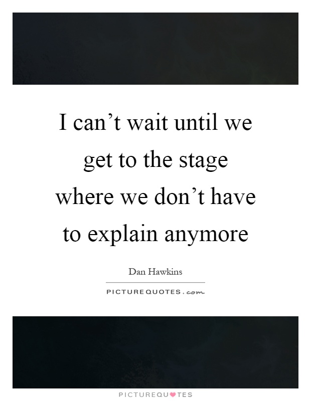 I can't wait until we get to the stage where we don't have to explain anymore Picture Quote #1